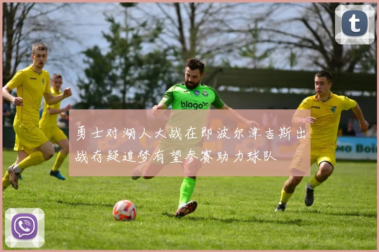 勇士对湖人大战在即波尔津吉斯出战存疑追梦有望参赛助力球队