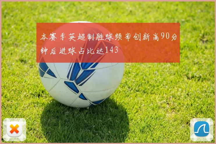 本赛季英超制胜球频率创新高90分钟后进球占比达143