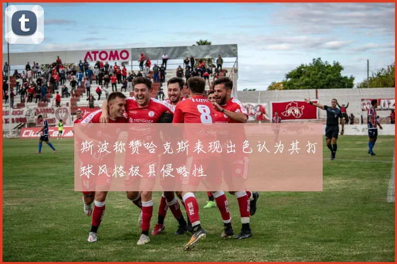斯波称赞哈克斯表现出色认为其打球风格极具侵略性