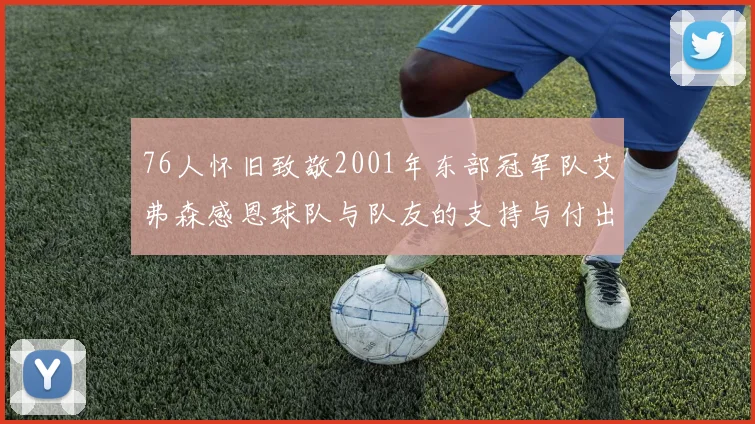 76人怀旧致敬2001年东部冠军队艾弗森感恩球队与队友的支持与付出