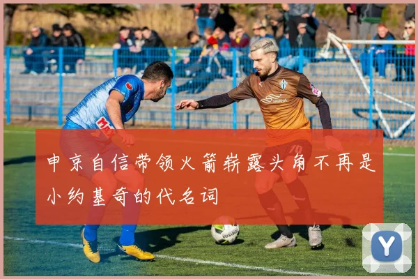 申京自信带领火箭崭露头角不再是小约基奇的代名词
