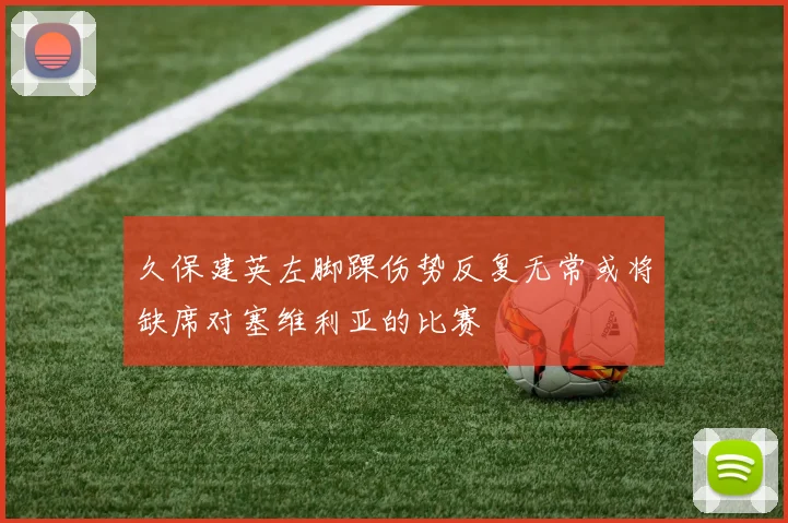 久保建英左脚踝伤势反复无常或将缺席对塞维利亚的比赛