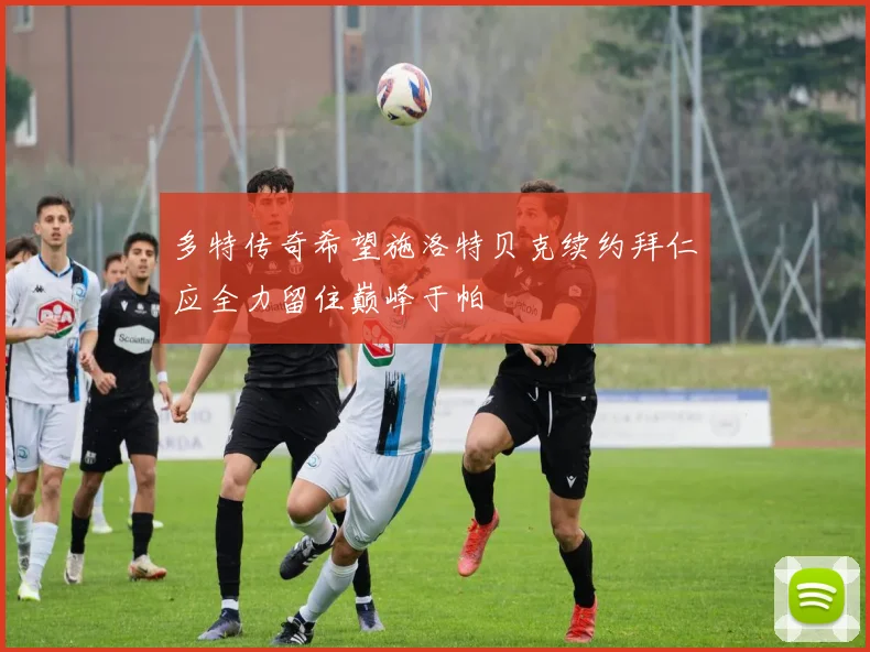 多特传奇希望施洛特贝克续约拜仁应全力留住巅峰于帕