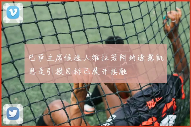 巴萨主席候选人维拉若阿纳透露凯恩是引援目标已展开接触