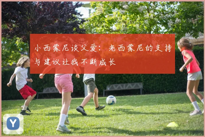 小西蒙尼谈父爱：老西蒙尼的支持与建议让我不断成长