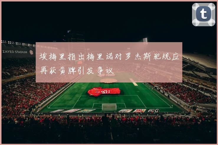 埃梅里指出梅里诺对罗杰斯犯规应再获黄牌引发争议