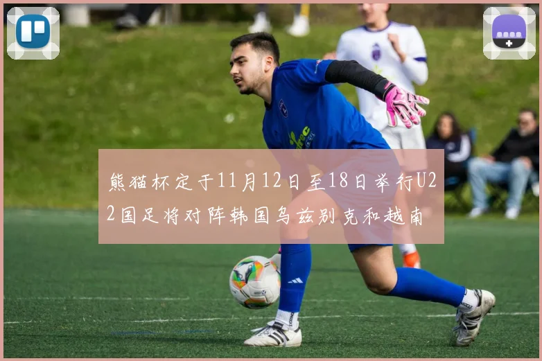 熊猫杯定于11月12日至18日举行U22国足将对阵韩国乌兹别克和越南
