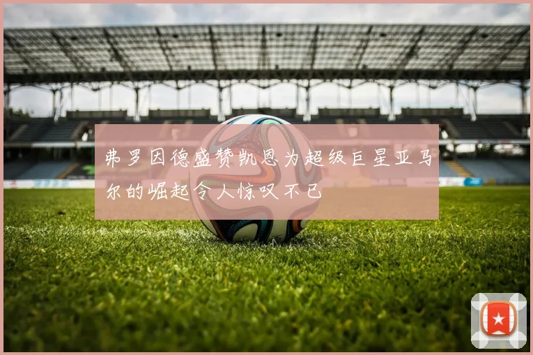 弗罗因德盛赞凯恩为超级巨星亚马尔的崛起令人惊叹不已