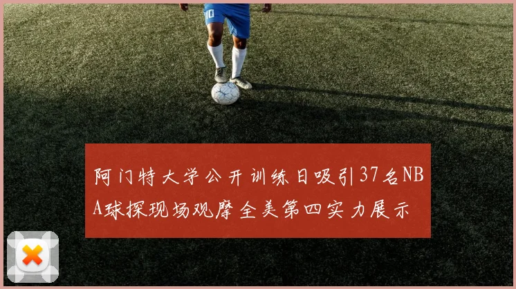 阿门特大学公开训练日吸引37名NBA球探现场观摩全美第四实力展示