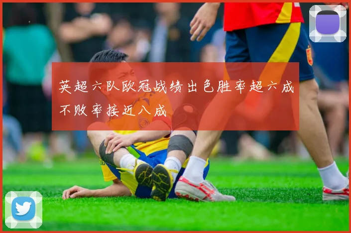 英超六队欧冠战绩出色胜率超六成不败率接近八成