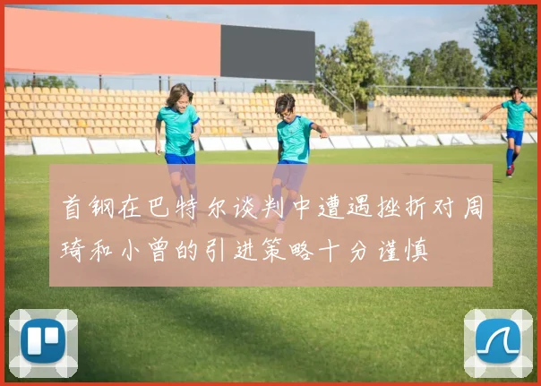 首钢在巴特尔谈判中遭遇挫折对周琦和小曾的引进策略十分谨慎