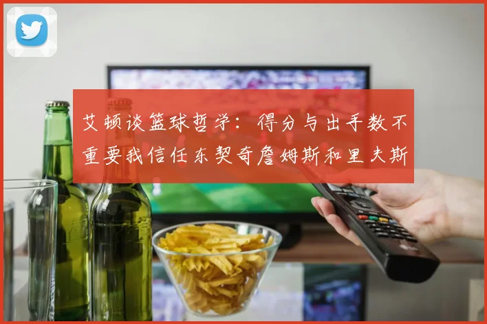 艾顿谈篮球哲学：得分与出手数不重要我信任东契奇詹姆斯和里夫斯的能力