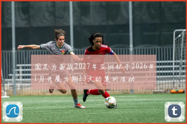 国足为备战2027年亚洲杯于2026年1月开展为期23天的集训活动