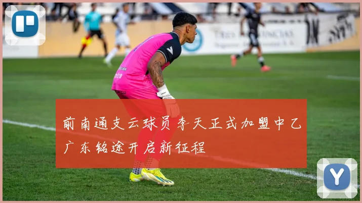 前南通支云球员李天正式加盟中乙广东铭途开启新征程