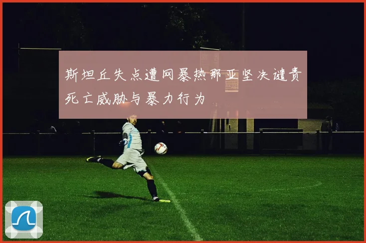 斯坦丘失点遭网暴热那亚坚决谴责死亡威胁与暴力行为