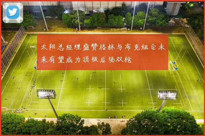 太阳总经理盛赞格林与布克组合未来有望成为顶级后场双枪