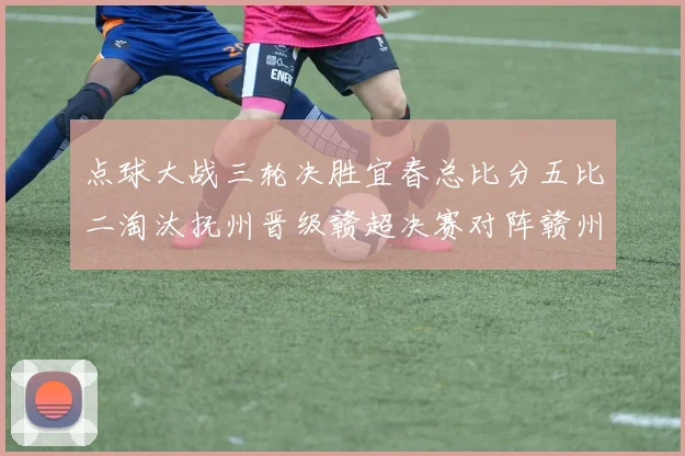 点球大战三轮决胜宜春总比分五比二淘汰抚州晋级赣超决赛对阵赣州
