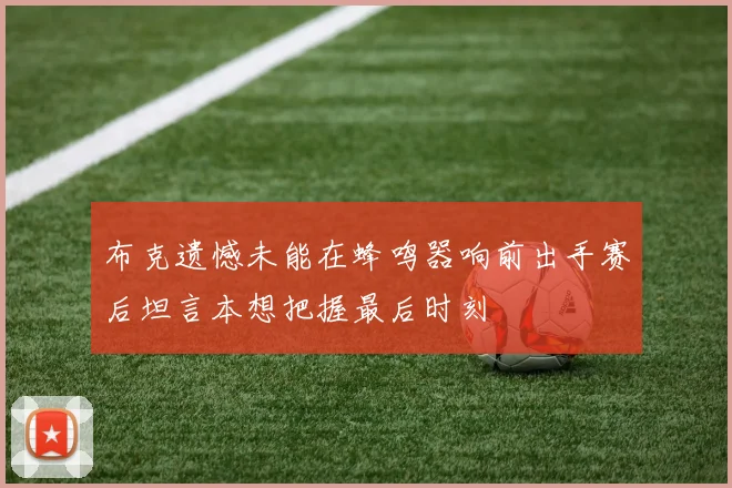布克遗憾未能在蜂鸣器响前出手赛后坦言本想把握最后时刻