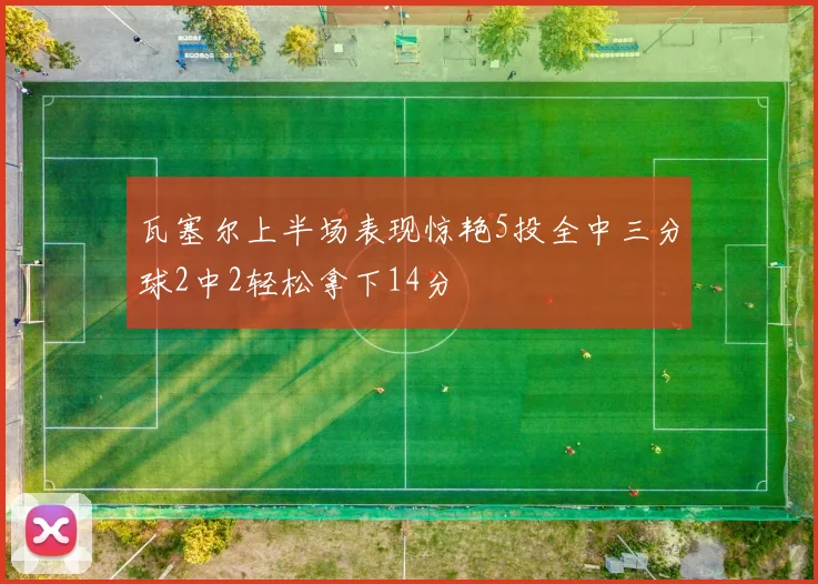 瓦塞尔上半场表现惊艳5投全中三分球2中2轻松拿下14分