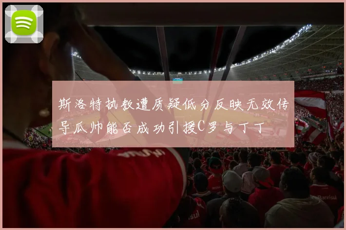 斯洛特执教遭质疑低分反映无效传导瓜帅能否成功引援C罗与丁丁