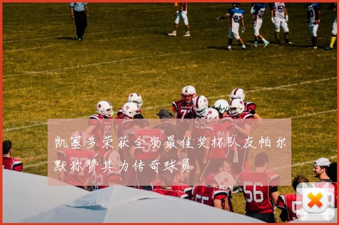 凯塞多荣获全场最佳奖杯队友帕尔默称赞其为传奇球员