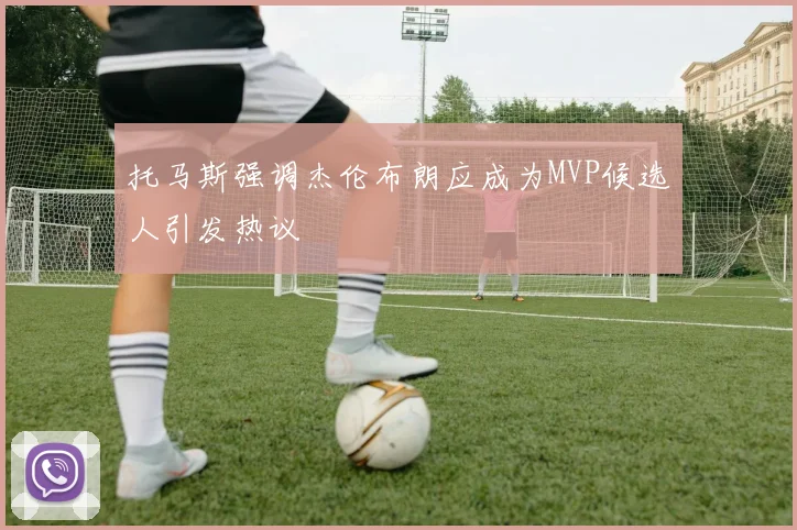 托马斯强调杰伦布朗应成为MVP候选人引发热议