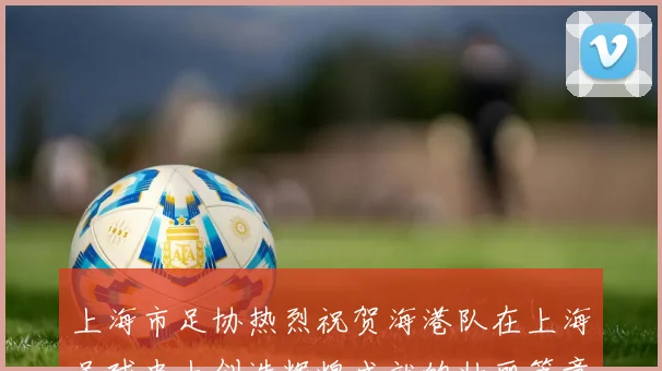 上海市足协热烈祝贺海港队在上海足球史上创造辉煌成就的壮丽篇章