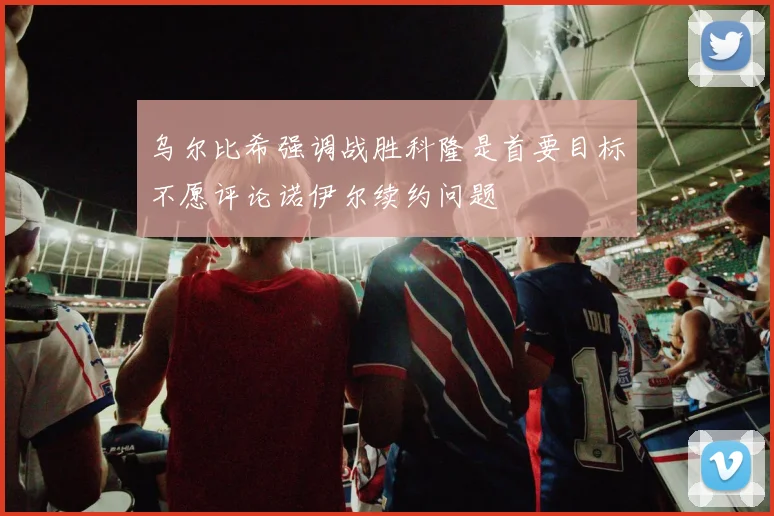 乌尔比希强调战胜科隆是首要目标不愿评论诺伊尔续约问题