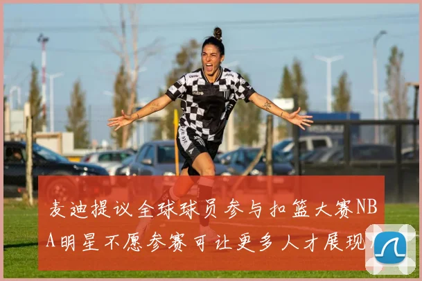 麦迪提议全球球员参与扣篮大赛NBA明星不愿参赛可让更多人才展现风采