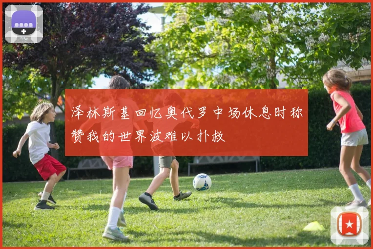 泽林斯基回忆奥代罗中场休息时称赞我的世界波难以扑救
