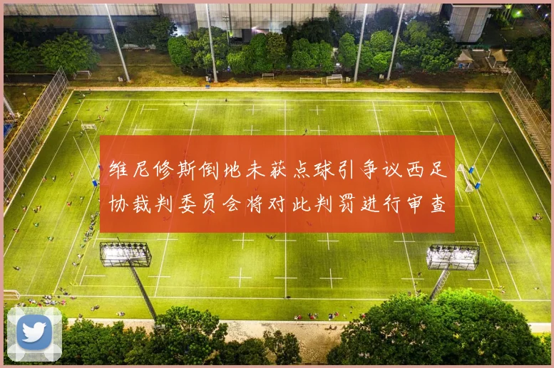 维尼修斯倒地未获点球引争议西足协裁判委员会将对此判罚进行审查