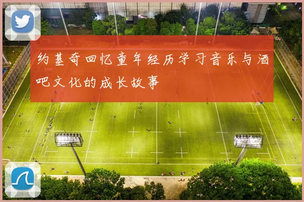 约基奇回忆童年经历学习音乐与酒吧文化的成长故事